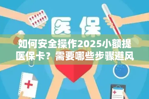 如何安全操作2025小额提医保卡？需要哪些步骤避风险？